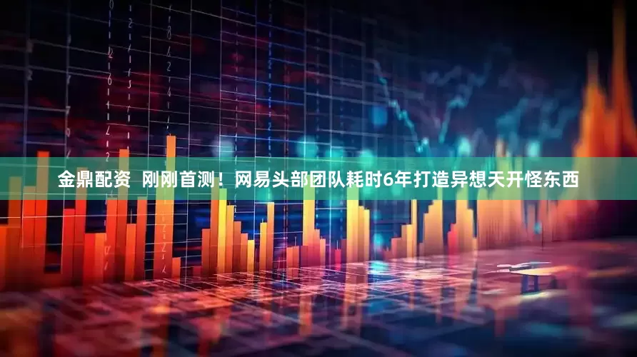 金鼎配资  刚刚首测！网易头部团队耗时6年打造异想天开怪东西