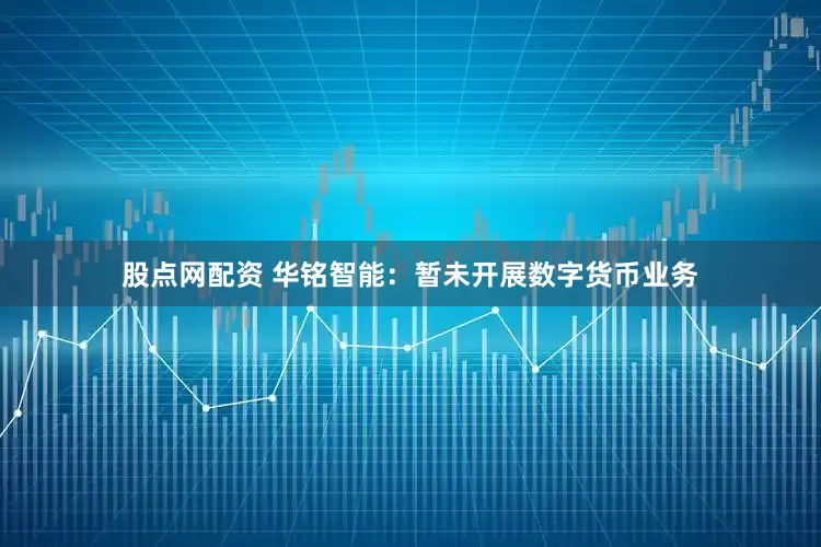 股点网配资 华铭智能：暂未开展数字货币业务
