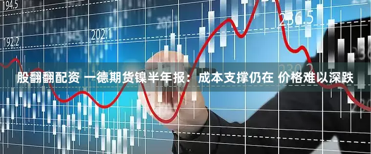 股翻翻配资 一德期货镍半年报：成本支撑仍在 价格难以深跌