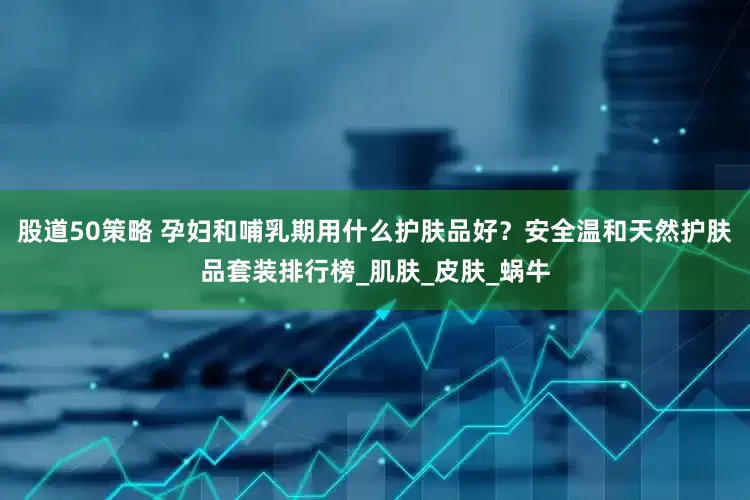 股道50策略 孕妇和哺乳期用什么护肤品好？安全温和天然护肤品套装排行榜_肌肤_皮肤_蜗牛