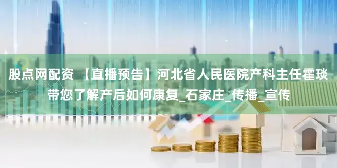 股点网配资 【直播预告】河北省人民医院产科主任霍琰带您了解产后如何康复_石家庄_传播_宣传
