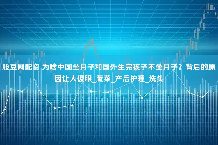 股豆网配资 为啥中国坐月子和国外生完孩子不坐月子？背后的原因让人傻眼_蔬菜_产后护理_洗头
