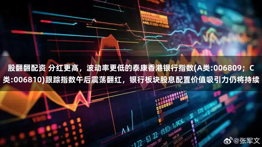 股翻翻配资 分红更高，波动率更低的泰康香港银行指数(A类:006809；C类:006810)跟踪指数午后震荡翻红，银行板块股息配置价值吸引力仍将持续