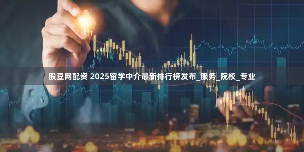 股豆网配资 2025留学中介最新排行榜发布_服务_院校_专业