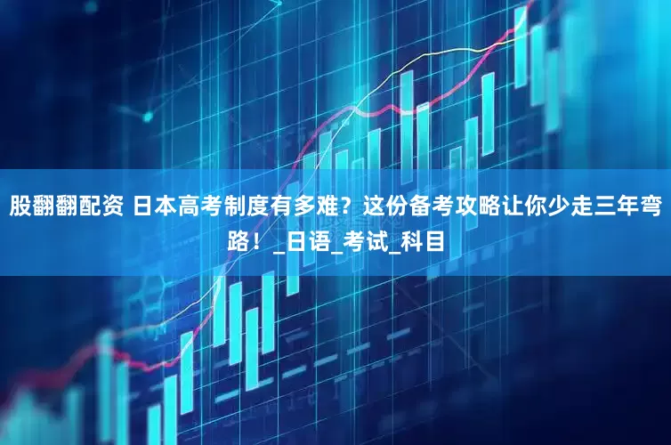 股翻翻配资 日本高考制度有多难？这份备考攻略让你少走三年弯路！_日语_考试_科目