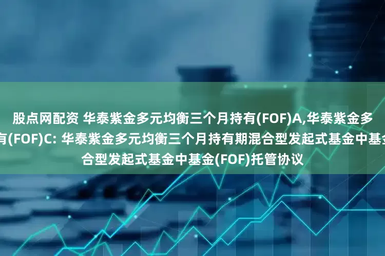 股点网配资 华泰紫金多元均衡三个月持有(FOF)A,华泰紫金多元均衡三个月持有(FOF)C: 华泰紫金多元均衡三个月持有期混合型发起式基金中基金(FOF)托管协议