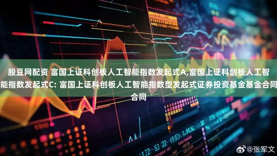 股豆网配资 富国上证科创板人工智能指数发起式A,富国上证科创板人工智能指数发起式C: 富国上证科创板人工智能指数型发起式证券投资基金基金合同