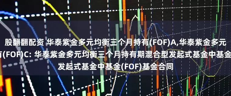 股翻翻配资 华泰紫金多元均衡三个月持有(FOF)A,华泰紫金多元均衡三个月持有(FOF)C: 华泰紫金多元均衡三个月持有期混合型发起式基金中基金(FOF)基金合同