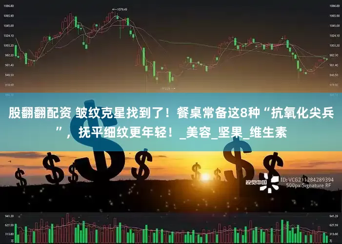 股翻翻配资 皱纹克星找到了！餐桌常备这8种“抗氧化尖兵”，抚平细纹更年轻！_美容_坚果_维生素