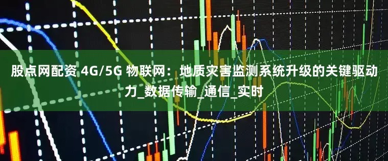 股点网配资 4G/5G 物联网：地质灾害监测系统升级的关键驱动力_数据传输_通信_实时