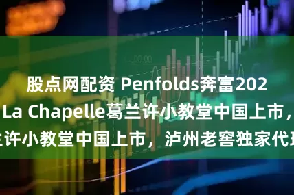股点网配资 Penfolds奔富2021年份Grange La Chapelle葛兰许小教堂中国上市，泸州老窖独家代理呈献