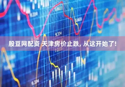 股豆网配资 天津房价止跌, 从这开始了!