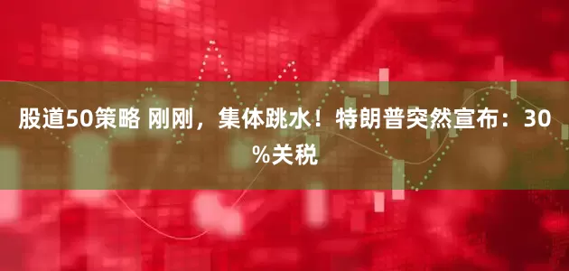 股道50策略 刚刚，集体跳水！特朗普突然宣布：30%关税
