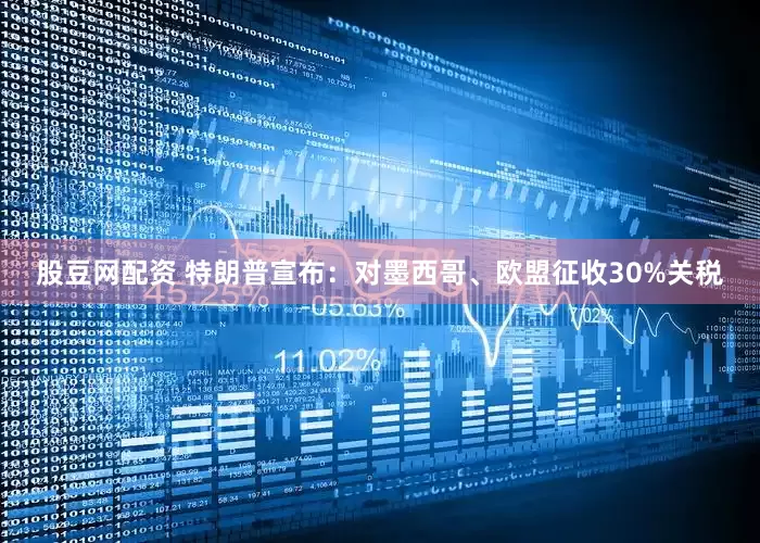 股豆网配资 特朗普宣布：对墨西哥、欧盟征收30%关税