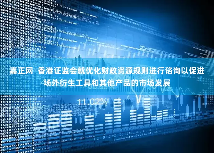 嘉正网  香港证监会就优化财政资源规则进行谘询以促进场外衍生工具和其他产品的市场发展