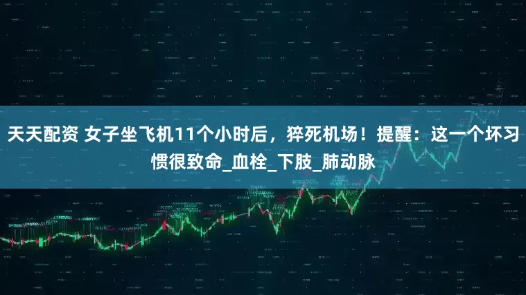 天天配资 女子坐飞机11个小时后，猝死机场！提醒：这一个坏习惯很致命_血栓_下肢_肺动脉