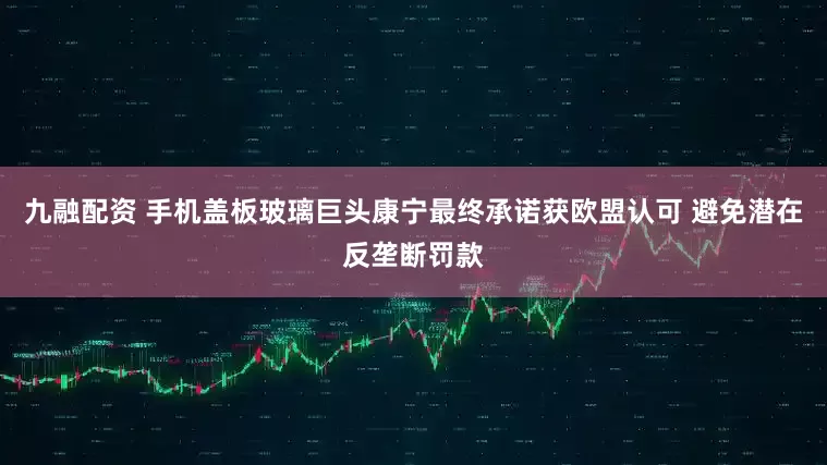 九融配资 手机盖板玻璃巨头康宁最终承诺获欧盟认可 避免潜在反垄断罚款