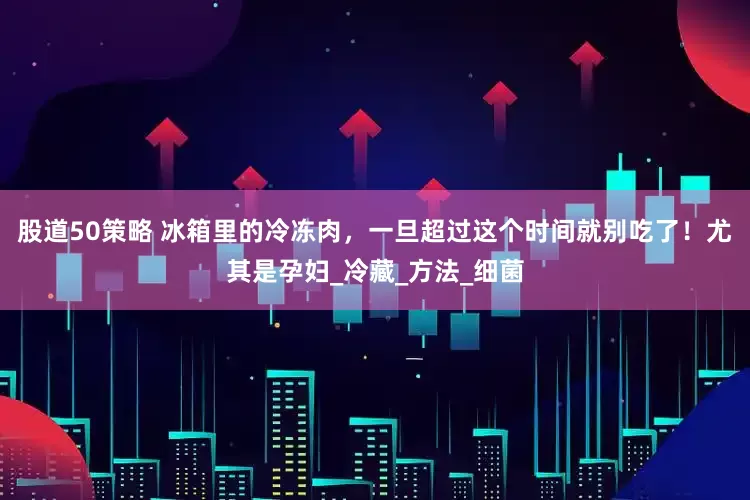股道50策略 冰箱里的冷冻肉，一旦超过这个时间就别吃了！尤其是孕妇_冷藏_方法_细菌