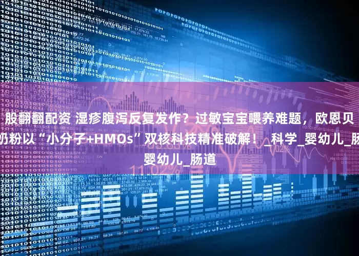 股翻翻配资 湿疹腹泻反复发作？过敏宝宝喂养难题，欧恩贝羊奶粉以“小分子+HMOs”双核科技精准破解！_科学_婴幼儿_肠道