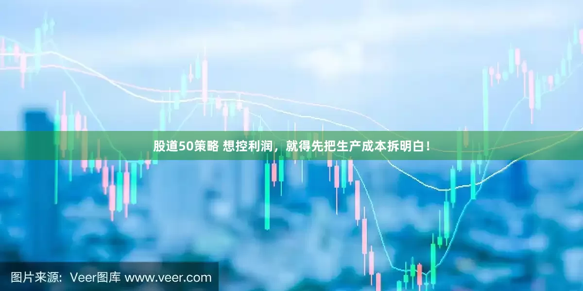 股道50策略 想控利润，就得先把生产成本拆明白！