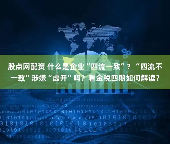 股点网配资 什么是企业“四流一致”？“四流不一致”涉嫌“虚开”吗？看金税四期如何解读？