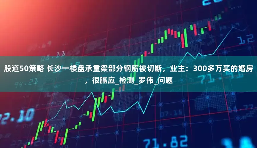 股道50策略 长沙一楼盘承重梁部分钢筋被切断，业主：300多万买的婚房，很膈应_检测_罗伟_问题