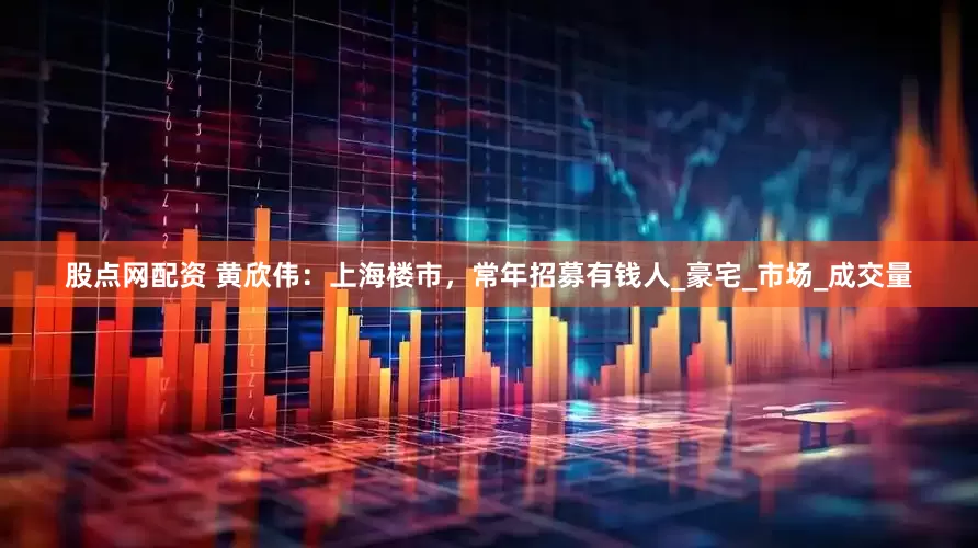 股点网配资 黄欣伟：上海楼市，常年招募有钱人_豪宅_市场_成交量