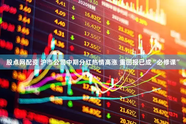 股点网配资 沪市公司中期分红热情高涨 重回报已成“必修课”