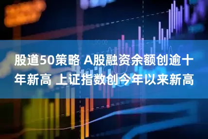 股道50策略 A股融资余额创逾十年新高 上证指数创今年以来新高