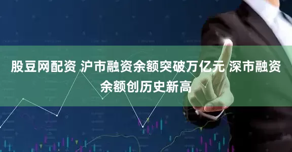 股豆网配资 沪市融资余额突破万亿元 深市融资余额创历史新高