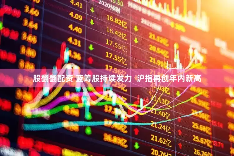 股翻翻配资 蓝筹股持续发力  沪指再创年内新高