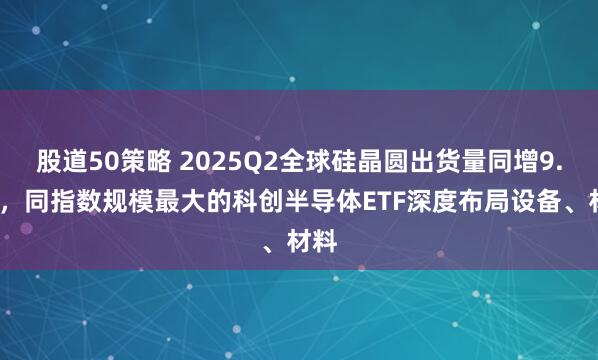 股道50策略 2025Q2全球硅晶圆出货量同增9.6%，同指数规模最大的科创半导体ETF深度布局设备、材料