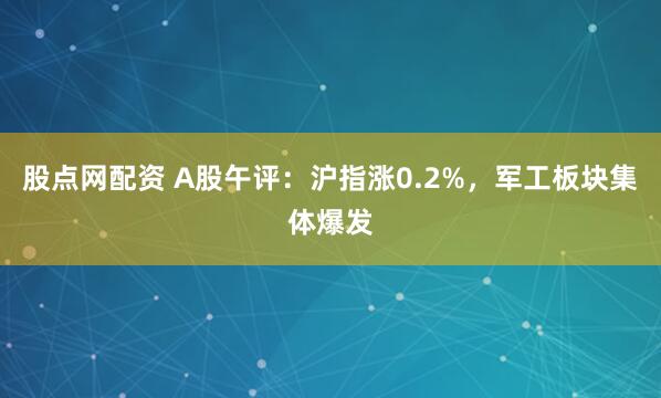 股点网配资 A股午评：沪指涨0.2%，军工板块集体爆发