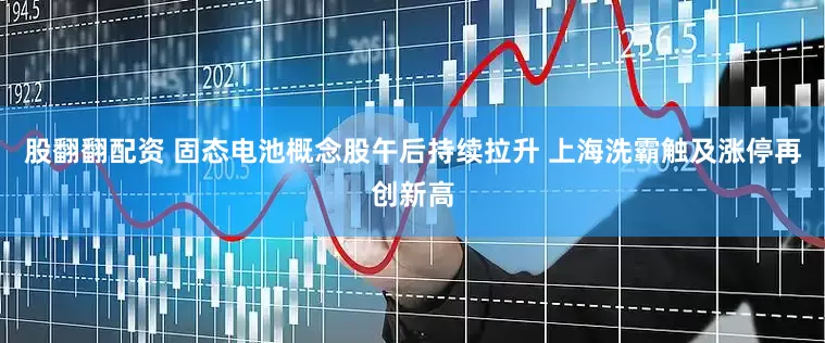 股翻翻配资 固态电池概念股午后持续拉升 上海洗霸触及涨停再创新高