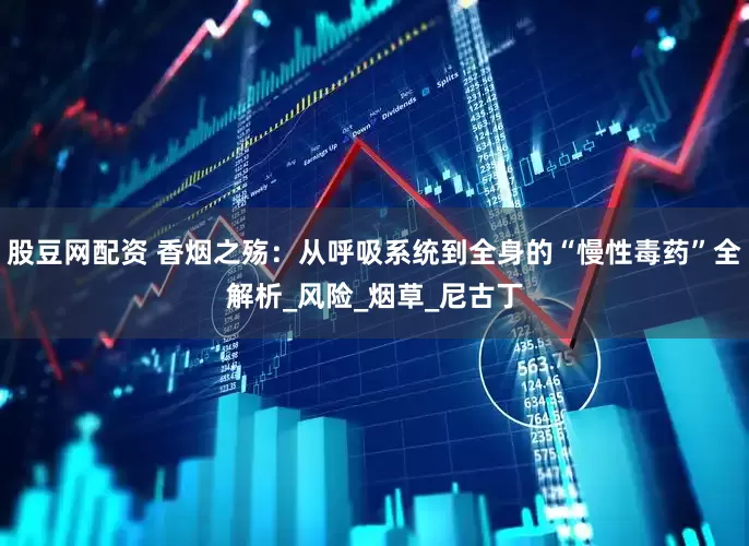 股豆网配资 香烟之殇：从呼吸系统到全身的“慢性毒药”全解析_风险_烟草_尼古丁
