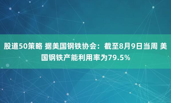 股道50策略 据美国钢铁协会：截至8月9日当周 美国钢铁产能利用率为79.5%