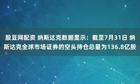 股豆网配资 纳斯达克数据显示：截至7月31日 纳斯达克全球市场证券的空头持仓总量为136.8亿股
