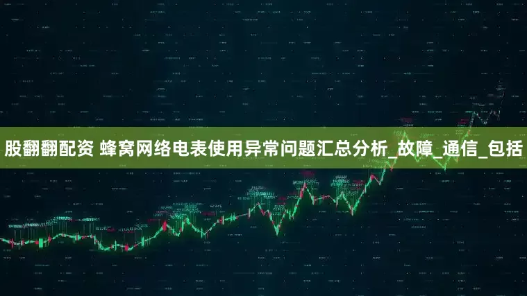 股翻翻配资 蜂窝网络电表使用异常问题汇总分析_故障_通信_包括
