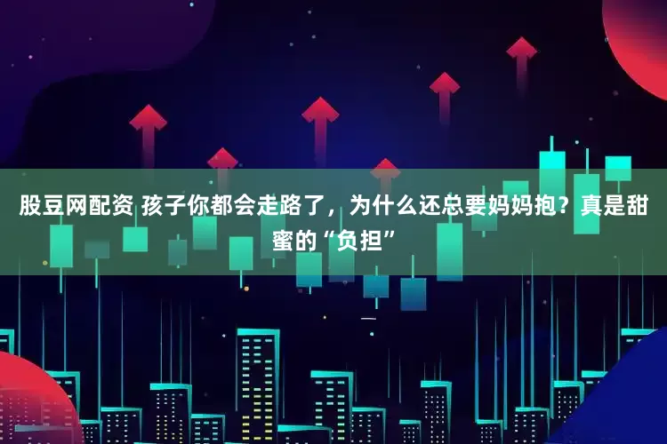 股豆网配资 孩子你都会走路了，为什么还总要妈妈抱？真是甜蜜的“负担”