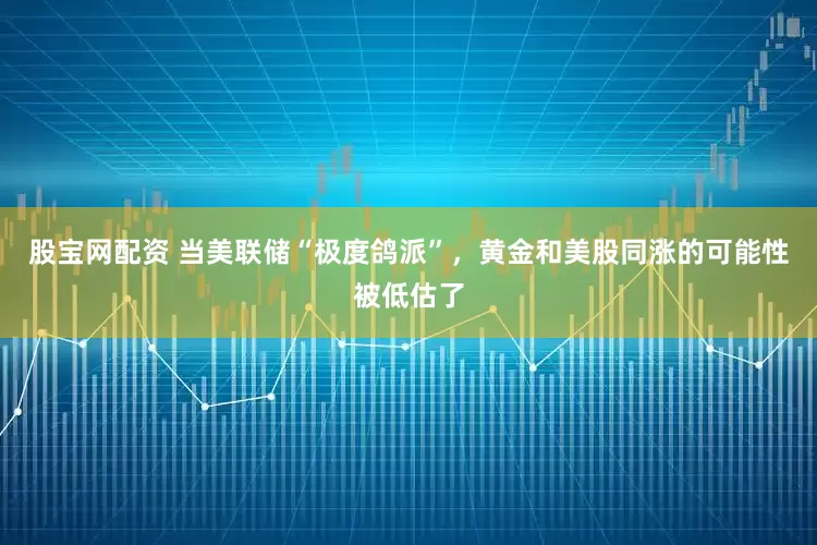 股宝网配资 当美联储“极度鸽派”，黄金和美股同涨的可能性被低估了