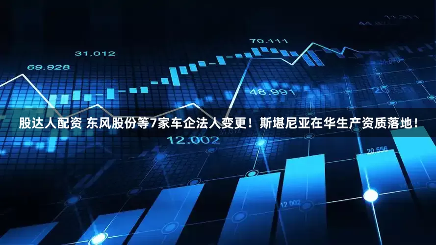 股达人配资 东风股份等7家车企法人变更！斯堪尼亚在华生产资质落地！