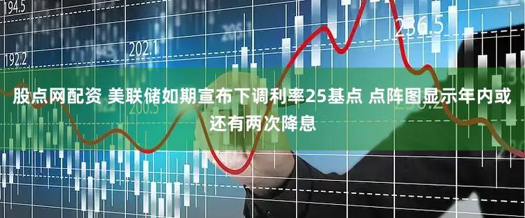 股点网配资 美联储如期宣布下调利率25基点 点阵图显示年内或还有两次降息
