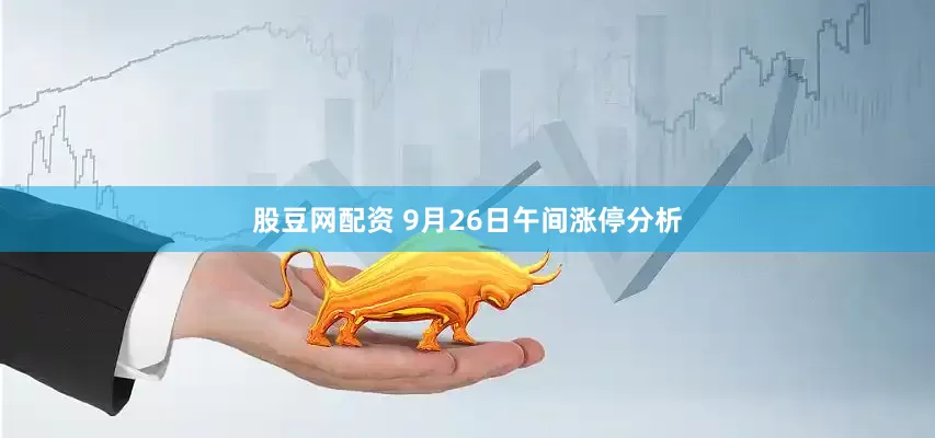 股豆网配资 9月26日午间涨停分析