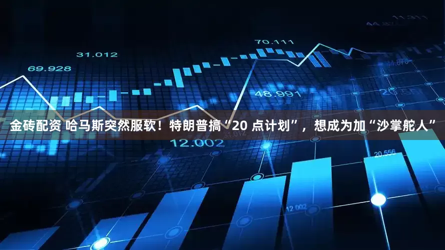 金砖配资 哈马斯突然服软！特朗普搞“20 点计划”，想成为加“沙掌舵人”
