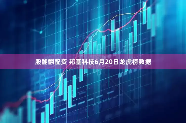 股翻翻配资 邦基科技6月20日龙虎榜数据