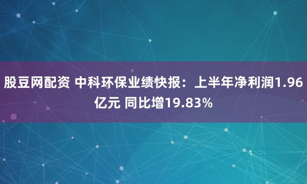 股豆网配资 中科环保业绩快报:上半年净利润1.96亿元 同比增19.83%