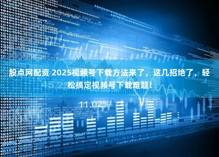 股点网配资 2025视频号下载方法来了,这几招绝了,轻松搞定视频号下载难题!