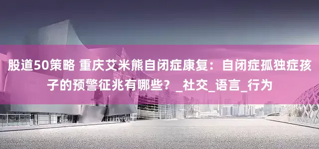 股道50策略 重庆艾米熊自闭症康复：自闭症孤独症孩子的预警征兆有哪些？_社交_语言_行为