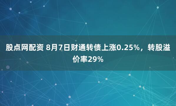 股点网配资 8月7日财通转债上涨0.25%，转股溢价率29%