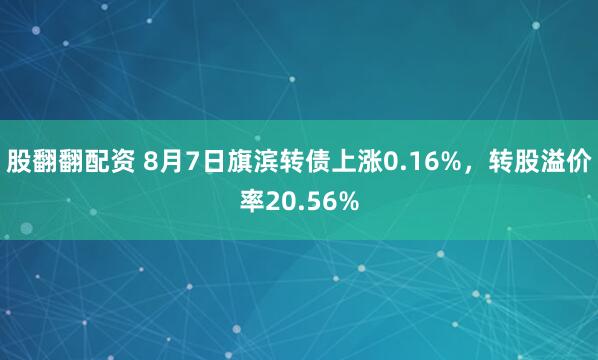股翻翻配资 8月7日旗滨转债上涨0.16%,转股溢价率20.56%